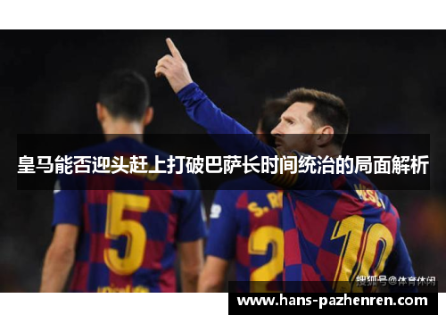 皇马能否迎头赶上打破巴萨长时间统治的局面解析