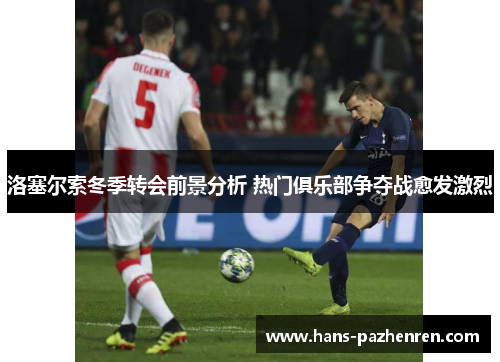 洛塞尔索冬季转会前景分析 热门俱乐部争夺战愈发激烈