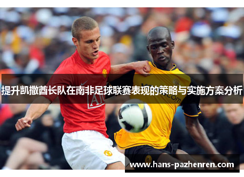 提升凯撒酋长队在南非足球联赛表现的策略与实施方案分析