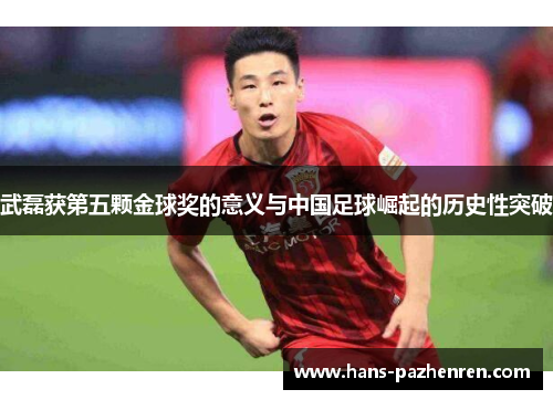 武磊获第五颗金球奖的意义与中国足球崛起的历史性突破