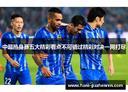 中超热身赛五大精彩看点不可错过精彩对决一网打尽