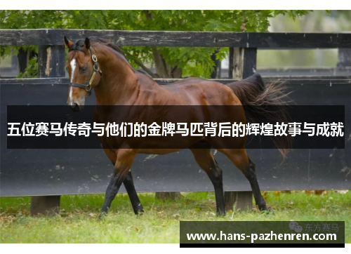 五位赛马传奇与他们的金牌马匹背后的辉煌故事与成就