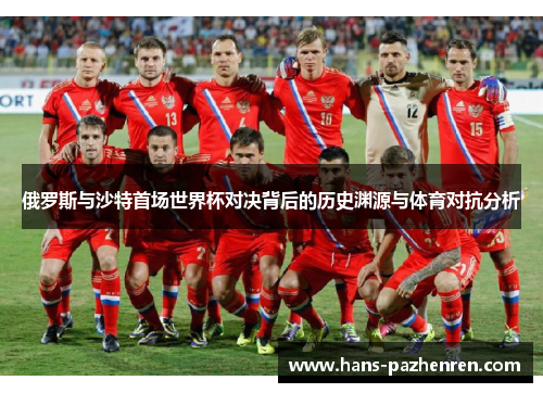俄罗斯与沙特首场世界杯对决背后的历史渊源与体育对抗分析