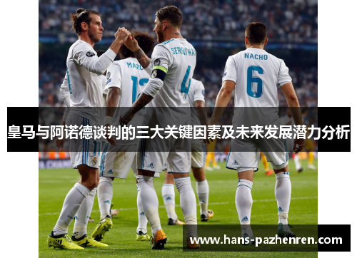 皇马与阿诺德谈判的三大关键因素及未来发展潜力分析