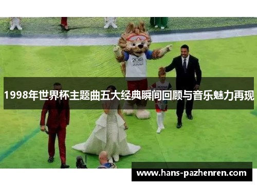 1998年世界杯主题曲五大经典瞬间回顾与音乐魅力再现