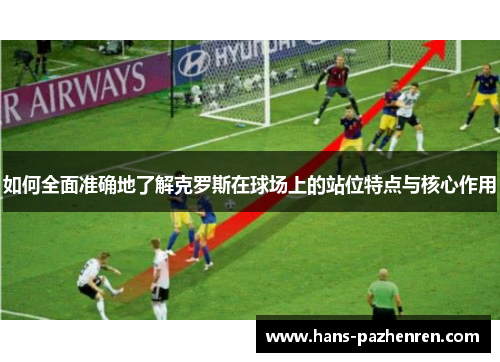 如何全面准确地了解克罗斯在球场上的站位特点与核心作用