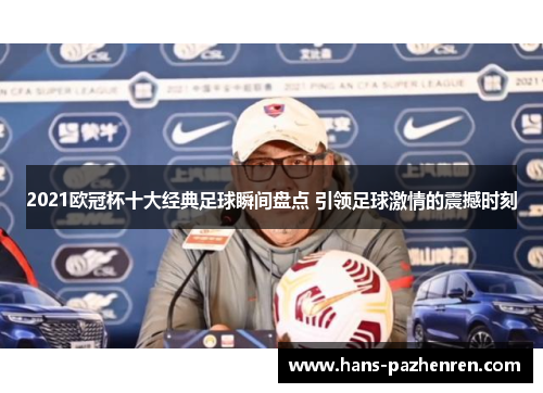2021欧冠杯十大经典足球瞬间盘点 引领足球激情的震撼时刻