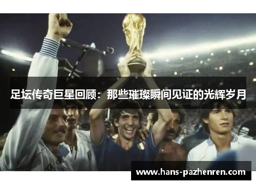 足坛传奇巨星回顾：那些璀璨瞬间见证的光辉岁月