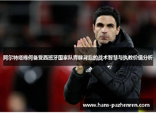 阿尔特塔缘何备受西班牙国家队青睐背后的战术智慧与执教价值分析