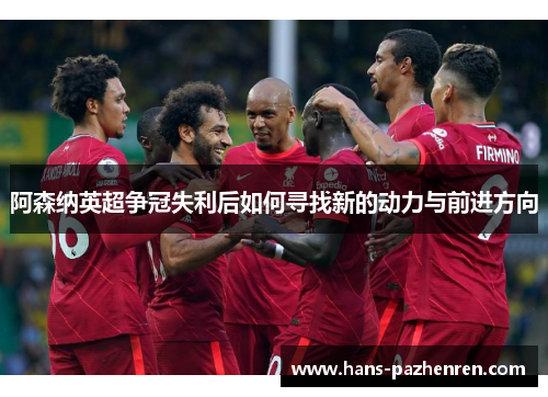 阿森纳英超争冠失利后如何寻找新的动力与前进方向