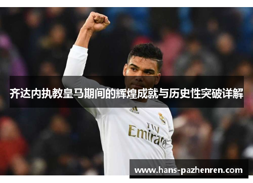齐达内执教皇马期间的辉煌成就与历史性突破详解 齐达内执教皇马期间的辉煌成就与历史性突破详解