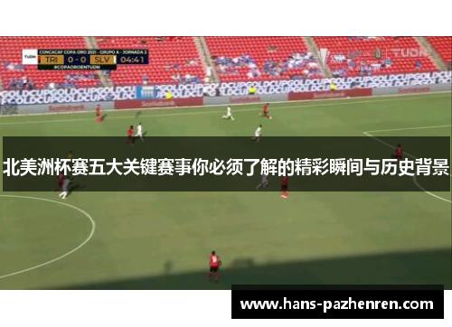 北美洲杯赛五大关键赛事你必须了解的精彩瞬间与历史背景 北美洲杯赛五大关键赛事你必须了解的精彩瞬间与历史背景