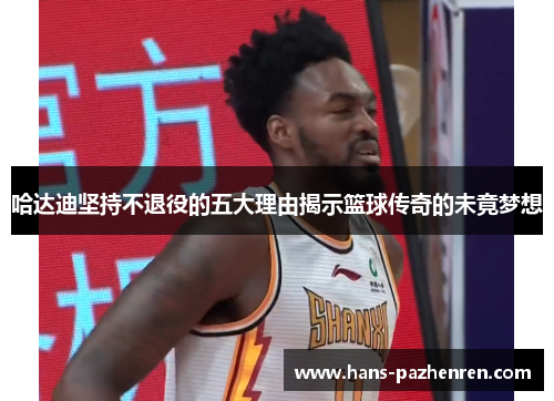 哈达迪坚持不退役的五大理由揭示篮球传奇的未竟梦想 哈达迪坚持不退役的五大理由揭示篮球传奇的未竟梦想