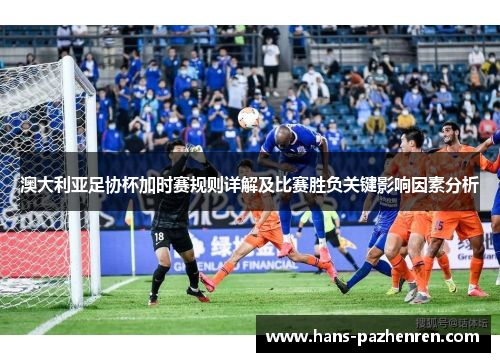 澳大利亚足协杯加时赛规则详解及比赛胜负关键影响因素分析