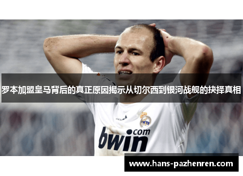 罗本加盟皇马背后的真正原因揭示从切尔西到银河战舰的抉择真相 罗本加盟皇马背后的真正原因揭示从切尔西到银河战舰的抉择真相