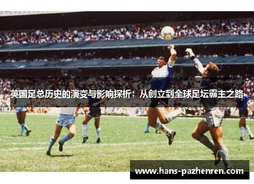 英国足总历史的演变与影响探析:从创立到全球足坛霸主之路 英国足总历史的演变与影响探析:从创立到全球足坛霸主之路