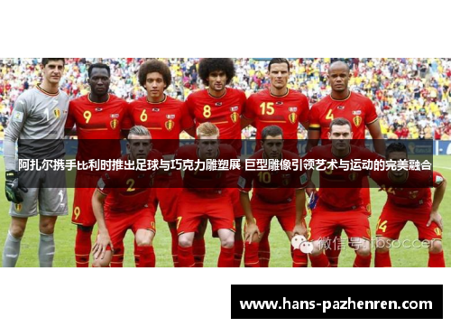 阿扎尔携手比利时推出足球与巧克力雕塑展 巨型雕像引领艺术与运动的完美融合 阿扎尔携手比利时推出足球与巧克力雕塑展 巨型雕像引领艺术与运动的完美融合