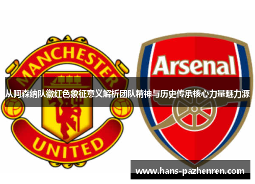 从阿森纳队徽红色象征意义解析团队精神与历史传承核心力量魅力源