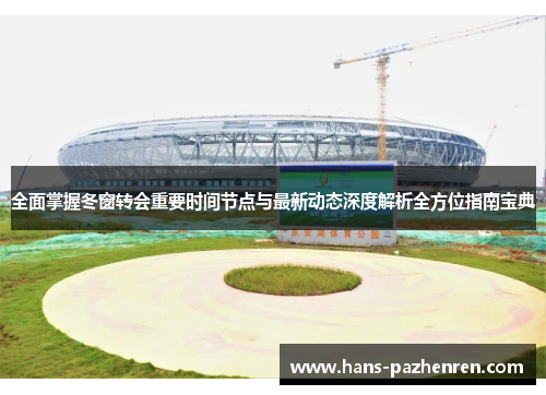 全面掌握冬窗转会重要时间节点与最新动态深度解析全方位指南宝典