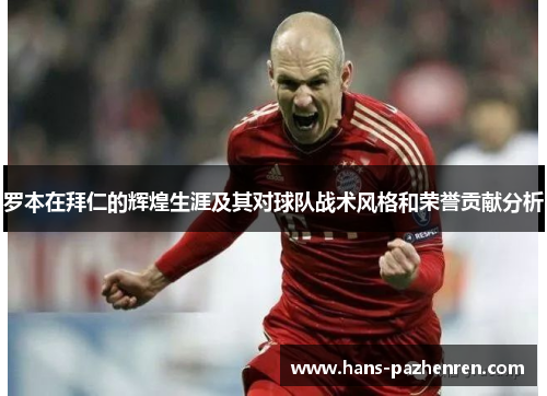 罗本在拜仁的辉煌生涯及其对球队战术风格和荣誉贡献分析