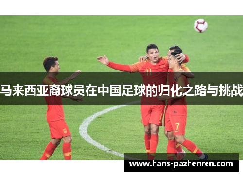 马来西亚裔球员在中国足球的归化之路与挑战