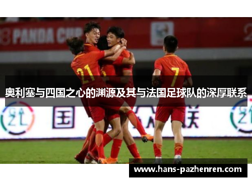 奥利塞与四国之心的渊源及其与法国足球队的深厚联系 奥利塞与四国之心的渊源及其与法国足球队的深厚联系