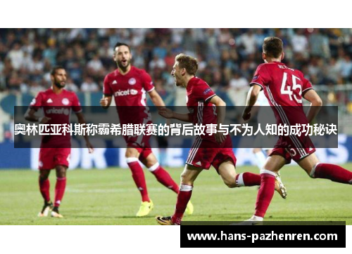 奥林匹亚科斯称霸希腊联赛的背后故事与不为人知的成功秘诀