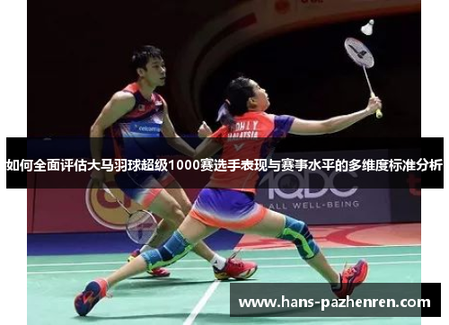 如何全面评估大马羽球超级1000赛选手表现与赛事水平的多维度标准分析 如何全面评估大马羽球超级1000赛选手表现与赛事水平的多维度标准分析