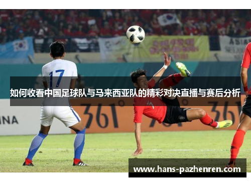 如何收看中国足球队与马来西亚队的精彩对决直播与赛后分析 如何收看中国足球队与马来西亚队的精彩对决直播与赛后分析