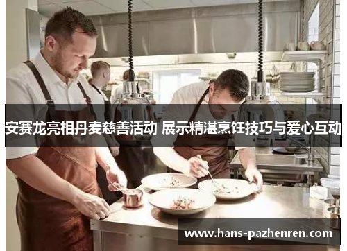 安赛龙亮相丹麦慈善活动 展示精湛烹饪技巧与爱心互动