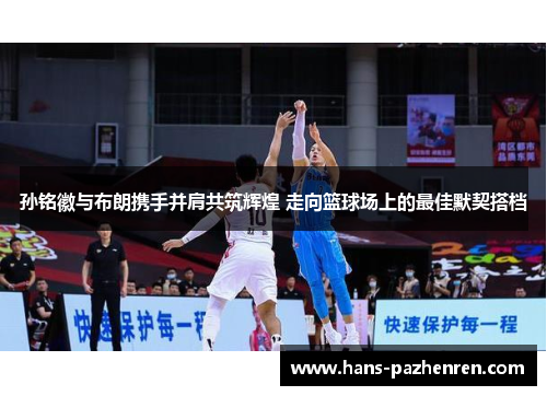 孙铭徽与布朗携手并肩共筑辉煌 走向篮球场上的最佳默契搭档