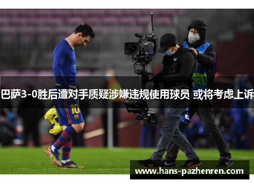 巴萨3-0胜后遭对手质疑涉嫌违规使用球员 或将考虑上诉