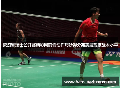 戴资颖瑞士公开赛精彩网前假动作巧妙得分完美展现技战术水平