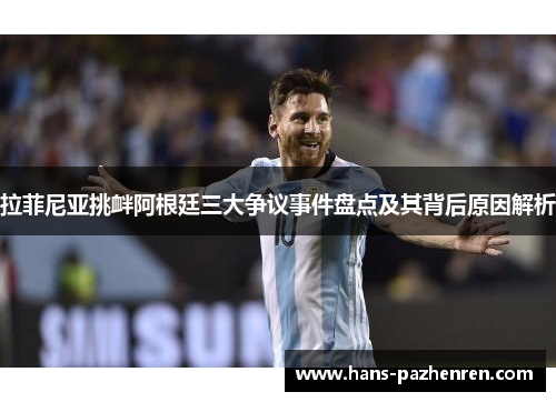 拉菲尼亚挑衅阿根廷三大争议事件盘点及其背后原因解析