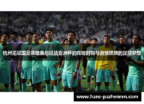 杭州见证国足英雄桑尼征战亚洲杯的辉煌时刻与激情燃烧的足球梦想 杭州见证国足英雄桑尼征战亚洲杯的辉煌时刻与激情燃烧的足球梦想