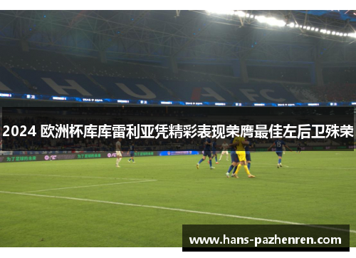 2024 欧洲杯库库雷利亚凭精彩表现荣膺最佳左后卫殊荣 2024 欧洲杯库库雷利亚凭精彩表现荣膺最佳左后卫殊荣