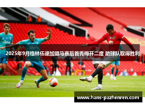 2025年9月格林伍德加盟马赛后首秀梅开二度 助球队取得胜利 2025年9月格林伍德加盟马赛后首秀梅开二度 助球队取得胜利