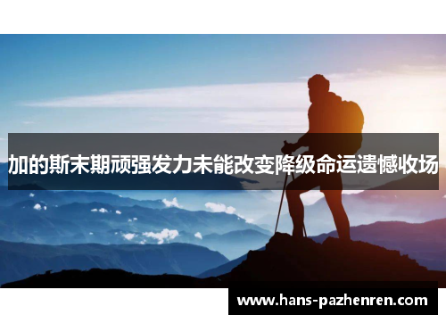 加的斯末期顽强发力未能改变降级命运遗憾收场 加的斯末期顽强发力未能改变降级命运遗憾收场