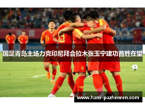 国足青岛主场力克印尼拜合拉木张玉宁建功首胜在望 国足青岛主场力克印尼拜合拉木张玉宁建功首胜在望