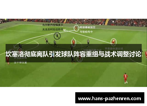 坎塞洛彻底离队引发球队阵容重组与战术调整讨论 坎塞洛彻底离队引发球队阵容重组与战术调整讨论