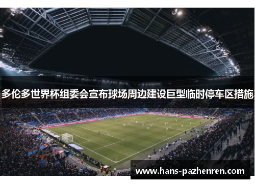 多伦多世界杯组委会宣布球场周边建设巨型临时停车区措施