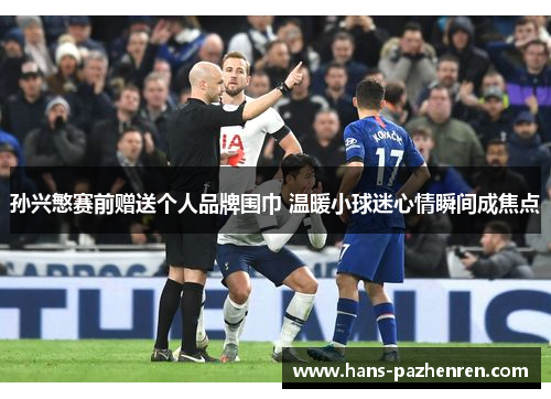 孙兴慜赛前赠送个人品牌围巾 温暖小球迷心情瞬间成焦点 孙兴慜赛前赠送个人品牌围巾 温暖小球迷心情瞬间成焦点