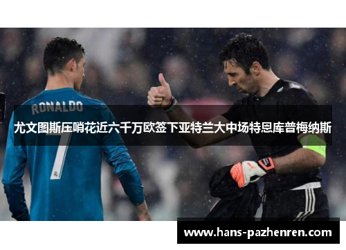 尤文图斯压哨花近六千万欧签下亚特兰大中场特恩库普梅纳斯 尤文图斯压哨花近六千万欧签下亚特兰大中场特恩库普梅纳斯