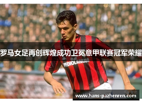 罗马女足再创辉煌成功卫冕意甲联赛冠军荣耀