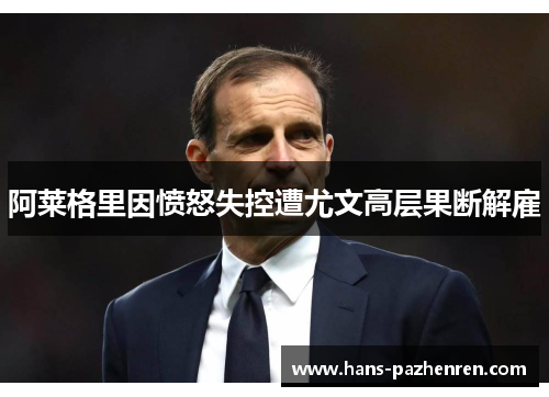 阿莱格里因愤怒失控遭尤文高层果断解雇