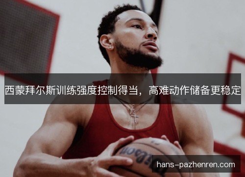西蒙拜尔斯训练强度控制得当，高难动作储备更稳定