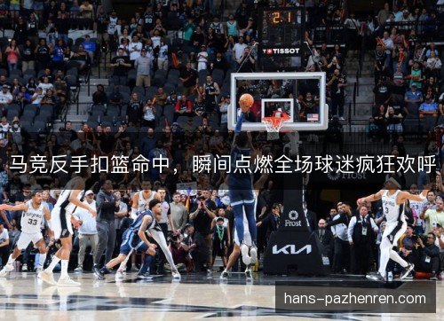 马竞反手扣篮命中，瞬间点燃全场球迷疯狂欢呼